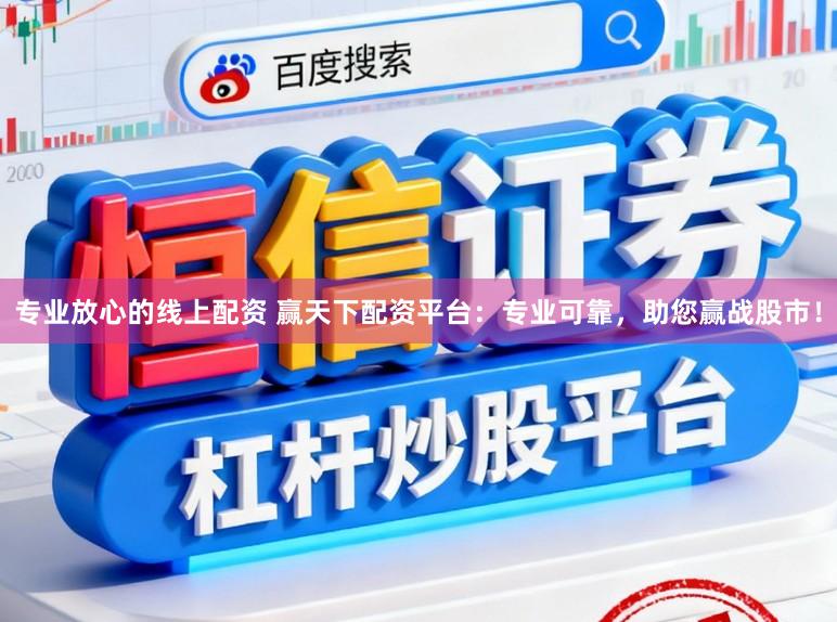 专业放心的线上配资 赢天下配资平台：专业可靠，助您赢战股市！