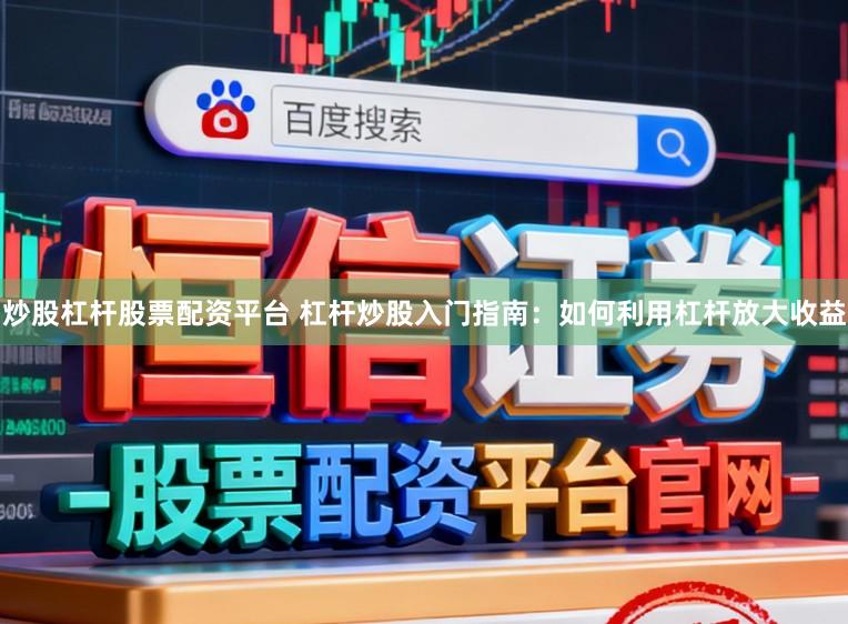 炒股杠杆股票配资平台 杠杆炒股入门指南：如何利用杠杆放大收益