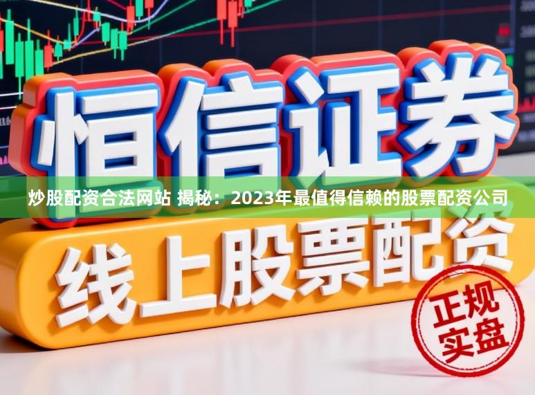 炒股配资合法网站 揭秘：2023年最值得信赖的股票配资公司