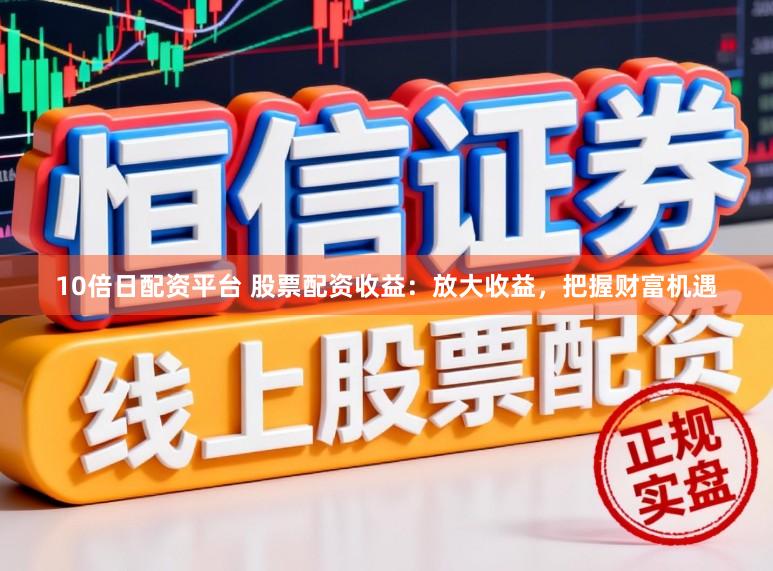 10倍日配资平台 股票配资收益：放大收益，把握财富机遇