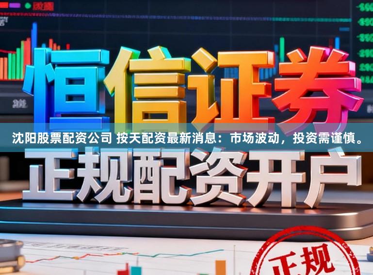沈阳股票配资公司 按天配资最新消息：市场波动，投资需谨慎。