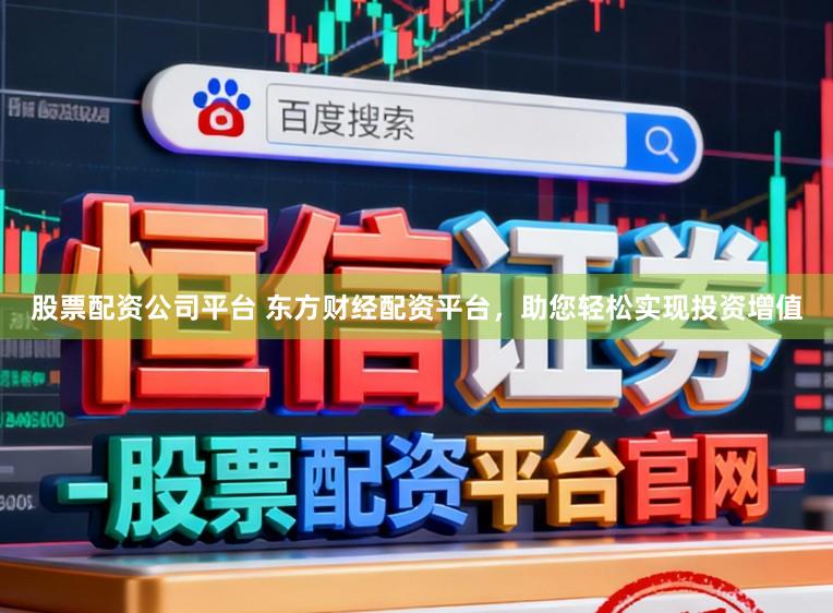 股票配资公司平台 东方财经配资平台，助您轻松实现投资增值