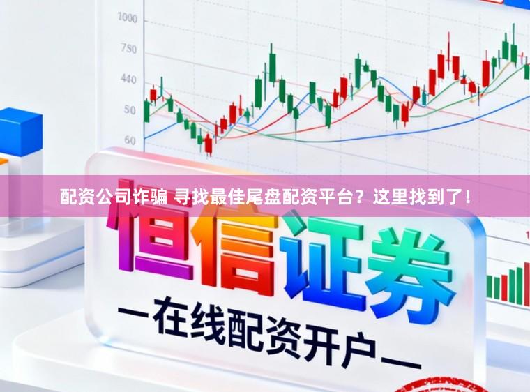 配资公司诈骗 寻找最佳尾盘配资平台？这里找到了！
