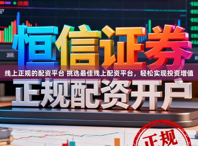 线上正规的配资平台 挑选最佳线上配资平台，轻松实现投资增值