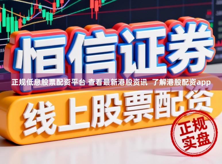正规低息股票配资平台 查看最新港股资讯  了解港股配资app
