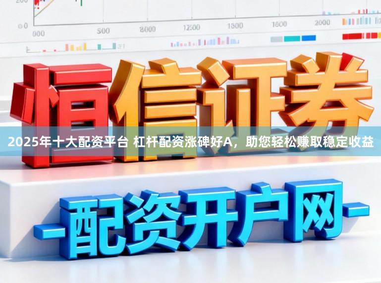 2025年十大配资平台 杠杆配资涨碑好A，助您轻松赚取稳定收益