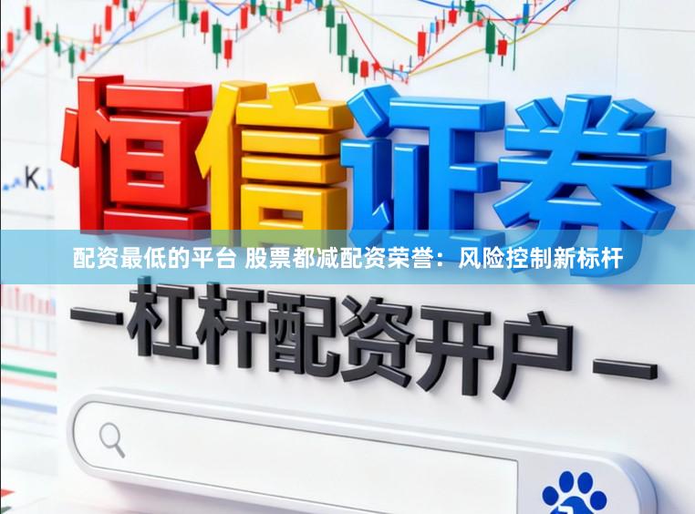 配资最低的平台 股票都减配资荣誉：风险控制新标杆