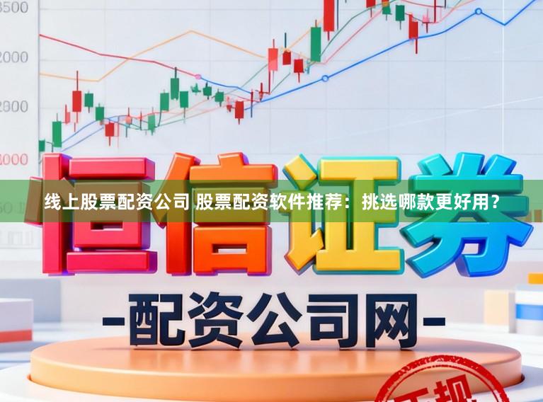 线上股票配资公司 股票配资软件推荐：挑选哪款更好用？