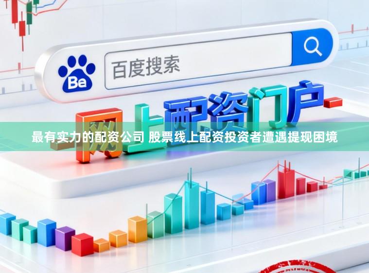 最有实力的配资公司 股票线上配资投资者遭遇提现困境