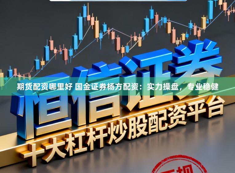 期货配资哪里好 国金证券杨方配资：实力操盘，专业稳健