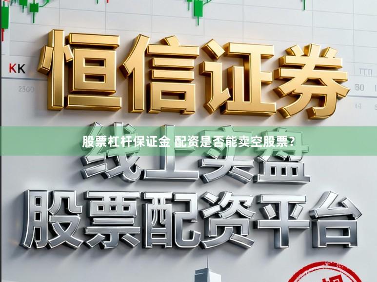 股票杠杆保证金 配资是否能卖空股票？