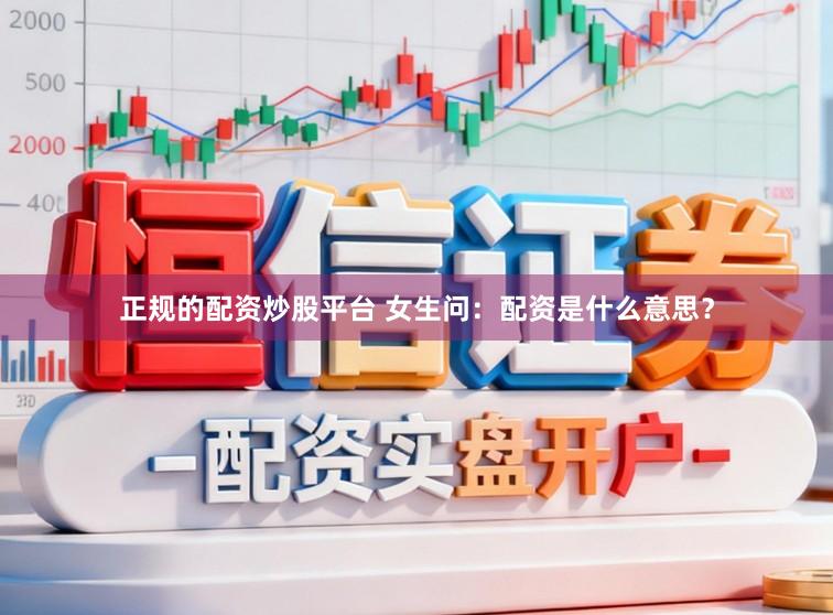 正规的配资炒股平台 女生问：配资是什么意思？