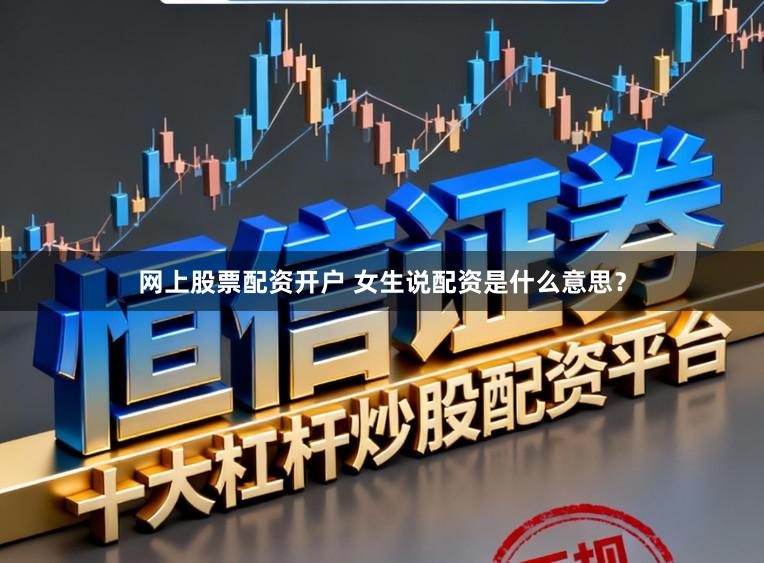网上股票配资开户 女生说配资是什么意思？