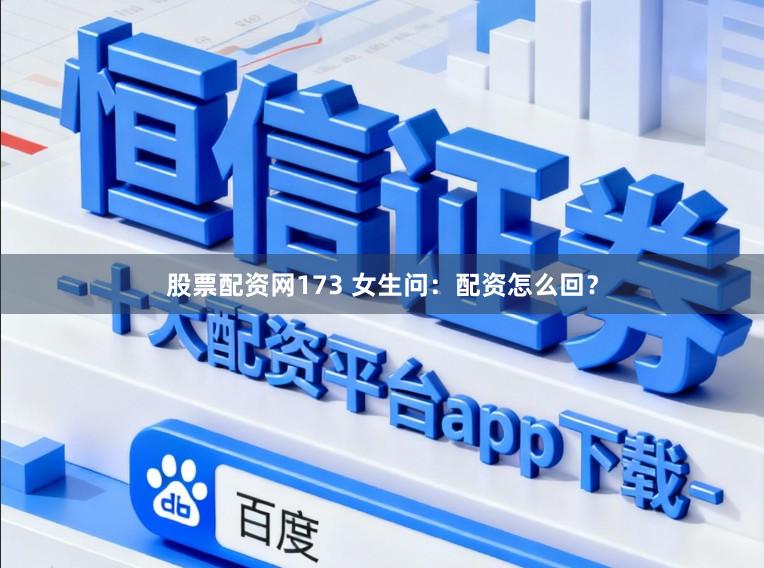 股票配资网173 女生问：配资怎么回？