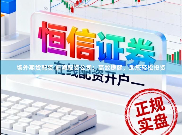 场外期货配资 前海配资公司:高效稳健,助您轻松投资