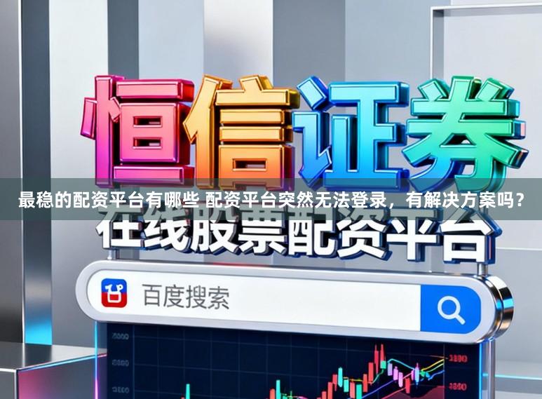 最稳的配资平台有哪些 配资平台突然无法登录，有解决方案吗？