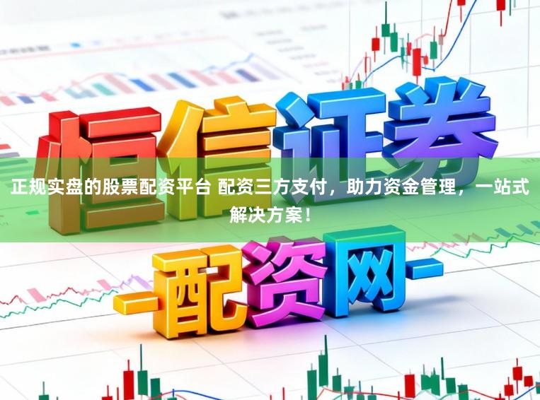 正规实盘的股票配资平台 配资三方支付，助力资金管理，一站式解决方案！