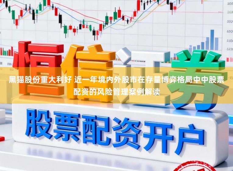 黑猫股份重大利好 近一年境内外股市在存量博弈格局中中股票配资的风险管理案例解读