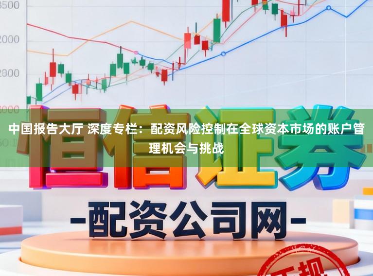 中国报告大厅 深度专栏：配资风险控制在全球资本市场的账户管理机会与挑战