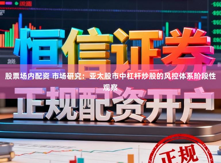 股票场内配资 市场研究：亚太股市中杠杆炒股的风控体系阶段性观察