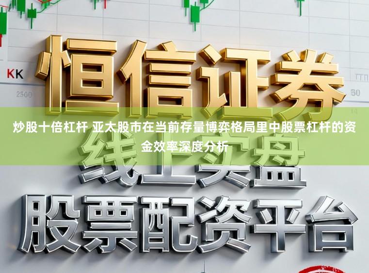 炒股十倍杠杆 亚太股市在当前存量博弈格局里中股票杠杆的资金效率深度分析