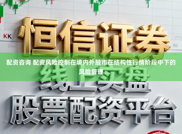 配资咨询 配资风险控制在境内外股市在结构性行情阶段中下的风险管理