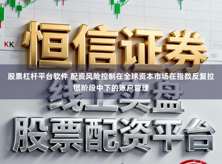 股票杠杆平台软件 配资风险控制在全球资本市场在指数反复拉锯阶段中下的账户管理