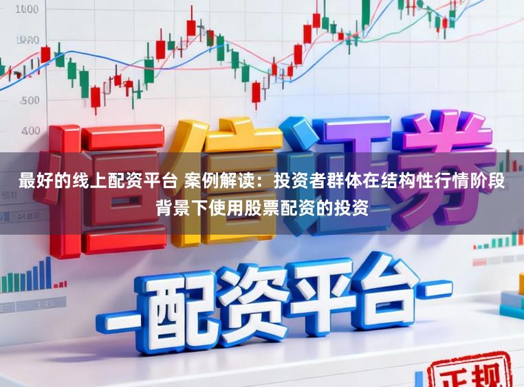最好的线上配资平台 案例解读：投资者群体在结构性行情阶段背景下使用股票配资的投资