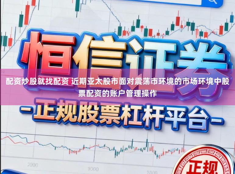 配资炒股就找配资 近期亚太股市面对震荡市环境的市场环境中股票配资的账户管理操作