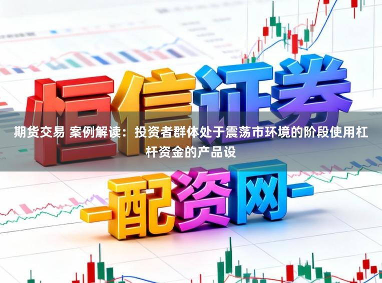 期货交易 案例解读:投资者群体处于震荡市环境的阶段使用杠杆资金的产品设