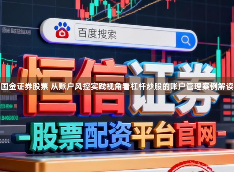 国金证券股票 从账户风控实践视角看杠杆炒股的账户管理案例解读