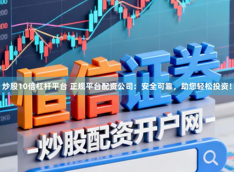 炒股10倍杠杆平台 正规平台配资公司：安全可靠，助您轻松投资！