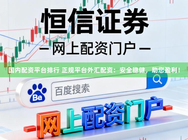 国内配资平台排行 正规平台外汇配资：安全稳健，助您盈利！