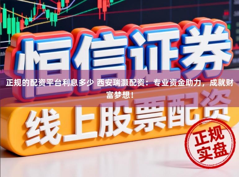 正规的配资平台利息多少 西安瑞灏配资：专业资金助力，成就财富梦想！
