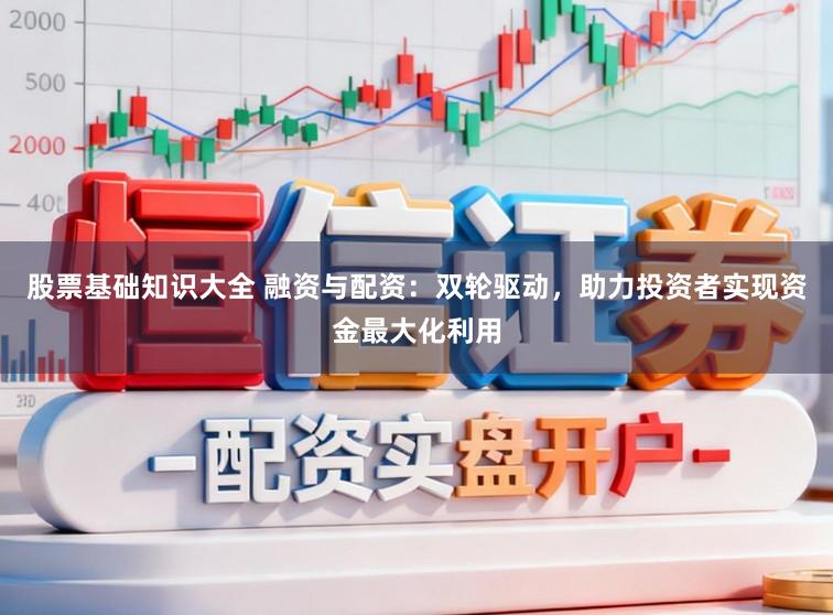 股票基础知识大全 融资与配资:双轮驱动,助力投资者实现资金最大化利用