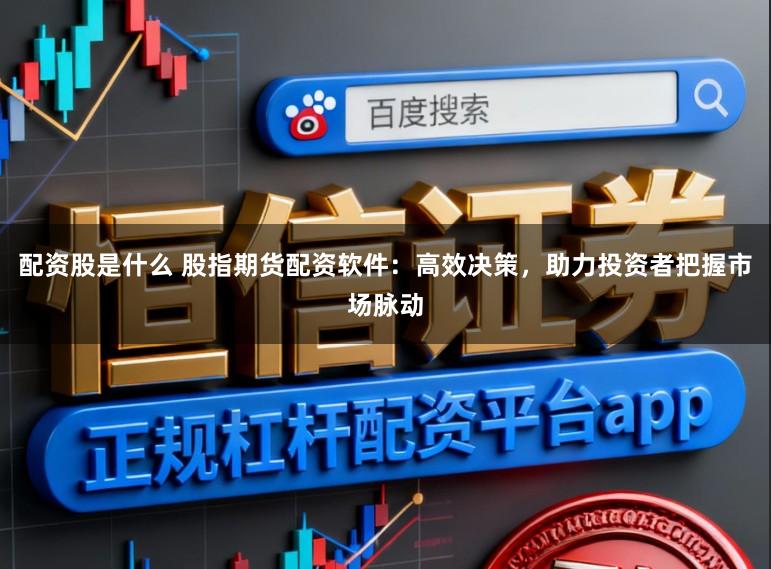 配资股是什么 股指期货配资软件：高效决策，助力投资者把握市场脉动