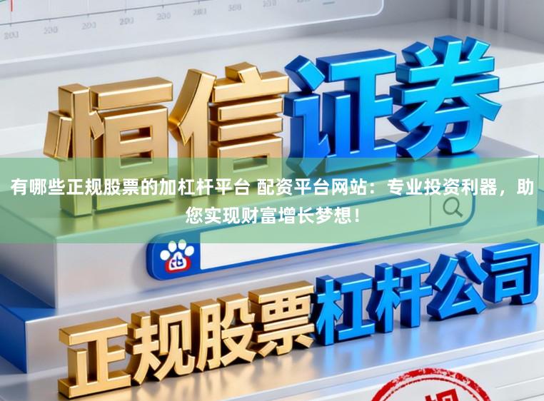 有哪些正规股票的加杠杆平台 配资平台网站：专业投资利器，助您实现财富增长梦想！