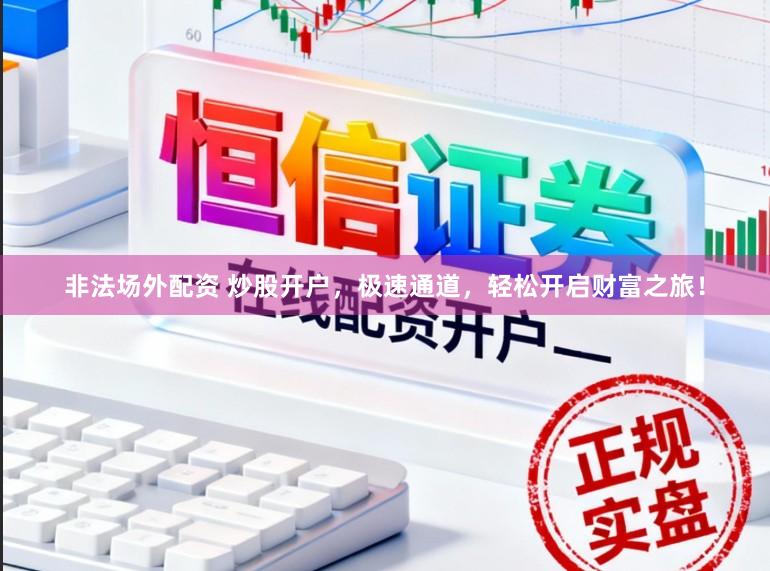 非法场外配资 炒股开户，极速通道，轻松开启财富之旅！