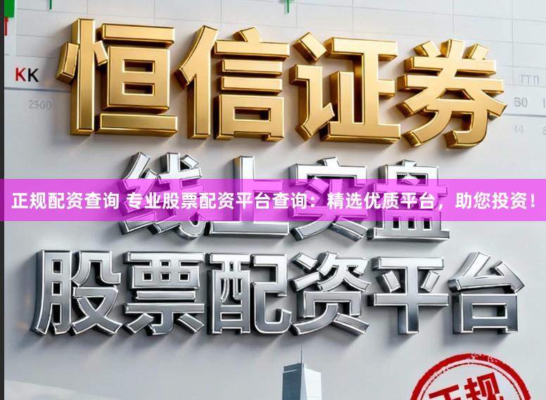 正规配资查询 专业股票配资平台查询:精选优质平台,助您投资!