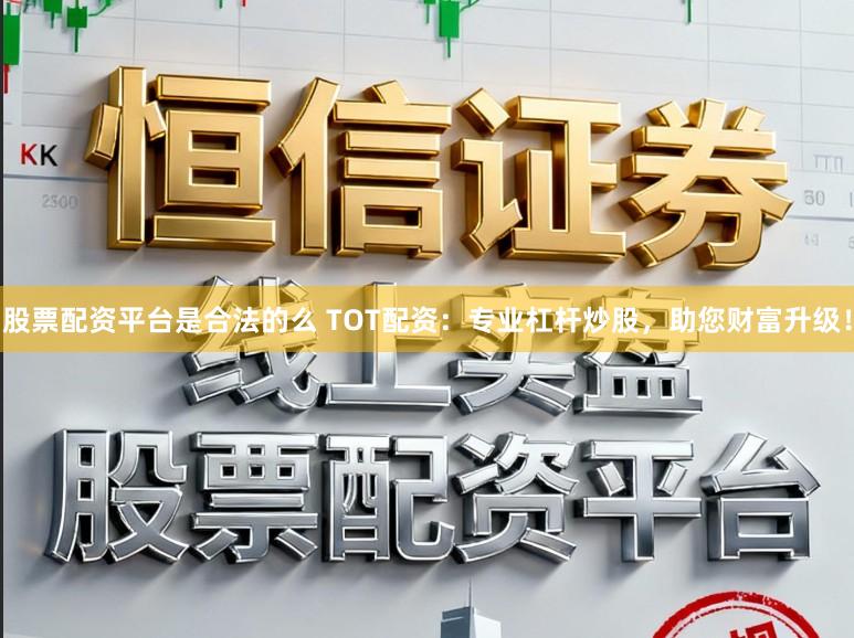 股票配资平台是合法的么 TOT配资：专业杠杆炒股，助您财富升级！