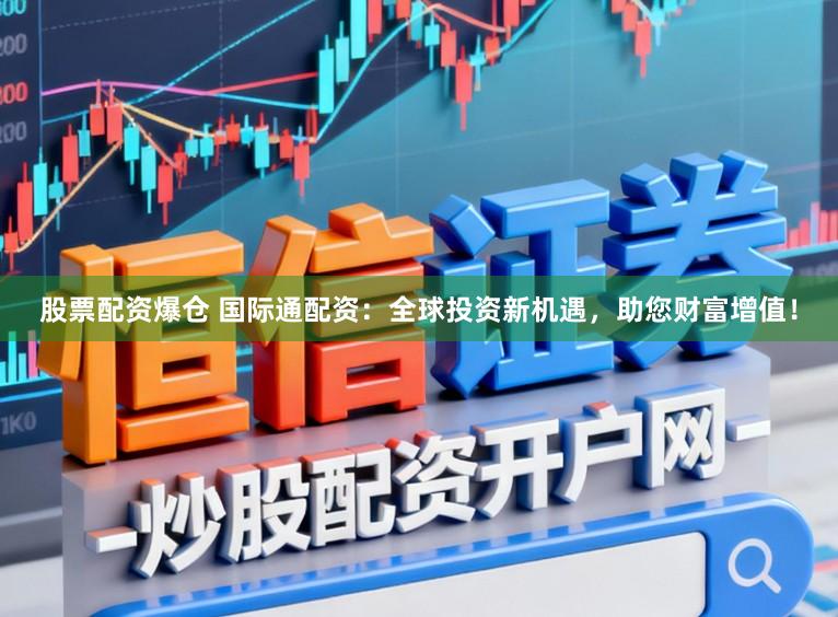 股票配资爆仓 国际通配资：全球投资新机遇，助您财富增值！