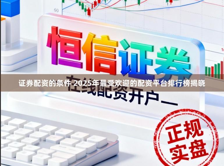 证券配资的条件 2025年最受欢迎的配资平台排行榜揭晓