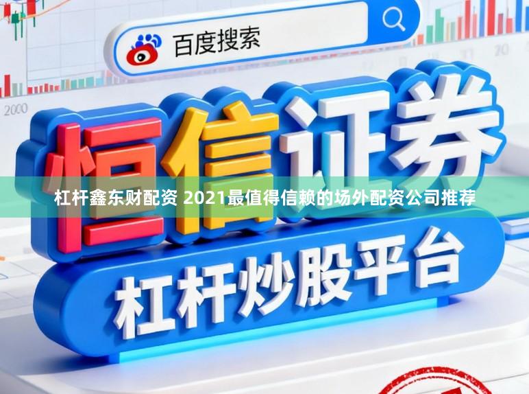 杠杆鑫东财配资 2021最值得信赖的场外配资公司推荐