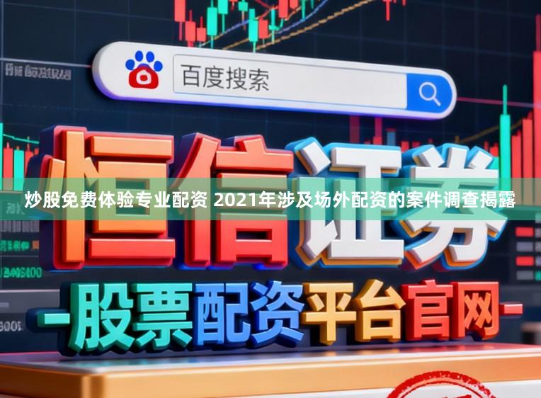 炒股免费体验专业配资 2021年涉及场外配资的案件调查揭露