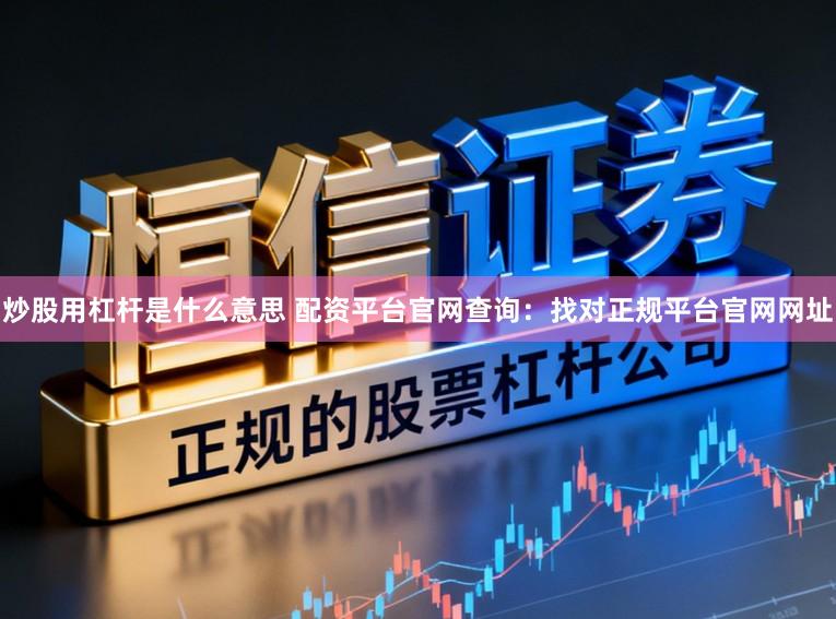 炒股用杠杆是什么意思 配资平台官网查询：找对正规平台官网网址
