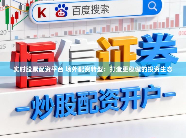 实时股票配资平台 场外配资转型：打造更稳健的投资生态