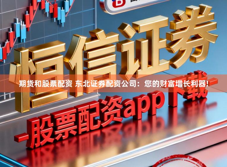期货和股票配资 东北证券配资公司：您的财富增长利器!