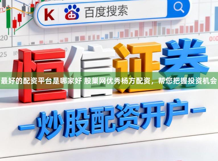 最好的配资平台是哪家好 股巢网优秀杨方配资，帮您把握投资机会