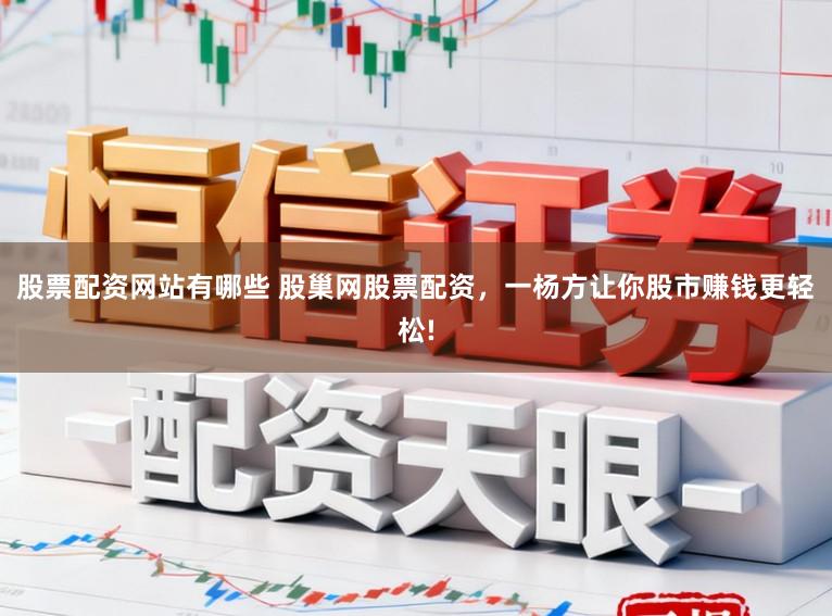 股票配资网站有哪些 股巢网股票配资，一杨方让你股市赚钱更轻松!