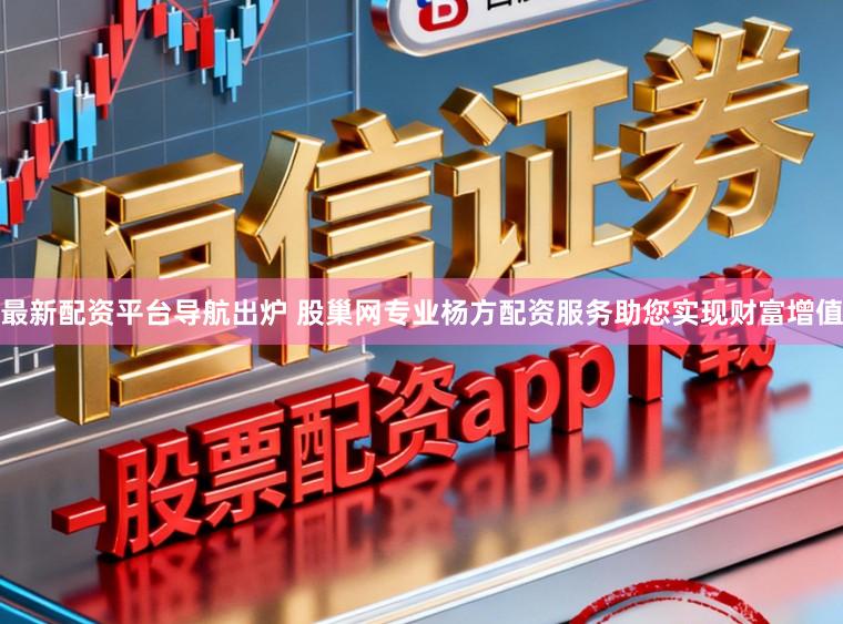 最新配资平台导航出炉 股巢网专业杨方配资服务助您实现财富增值